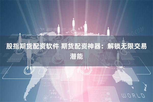 股指期货配资软件 期货配资神器：解锁无限交易潜能