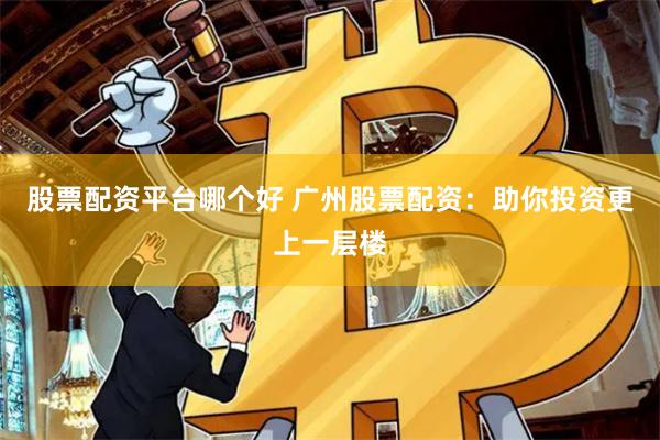 股票配资平台哪个好 广州股票配资：助你投资更上一层楼