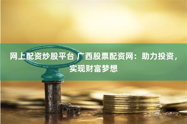 网上配资炒股平台 广西股票配资网：助力投资，实现财富梦想
