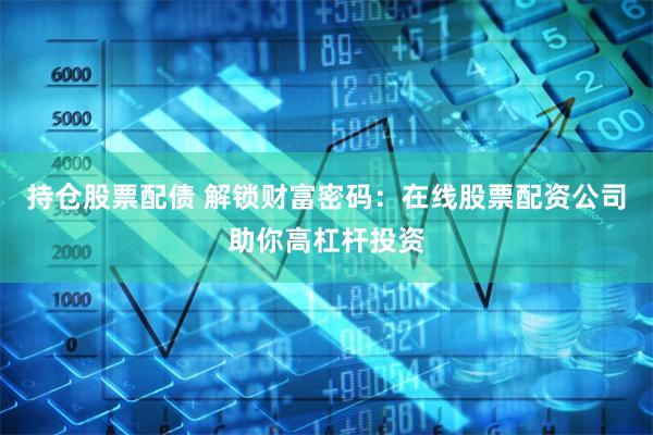 持仓股票配债 解锁财富密码：在线股票配资公司助你高杠杆投资