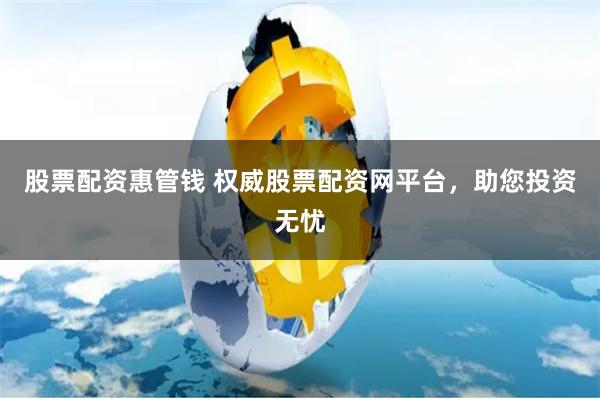 股票配资惠管钱 权威股票配资网平台，助您投资无忧