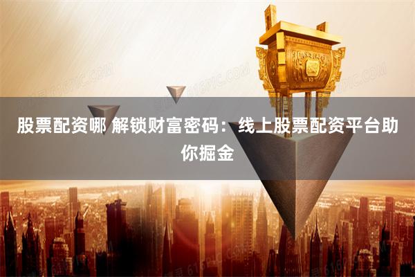 股票配资哪 解锁财富密码：线上股票配资平台助你掘金