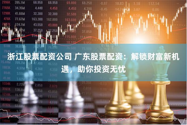 浙江股票配资公司 广东股票配资：解锁财富新机遇，助你投资无忧
