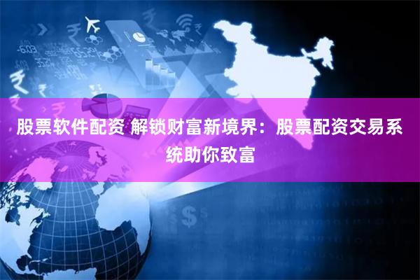 股票软件配资 解锁财富新境界：股票配资交易系统助你致富