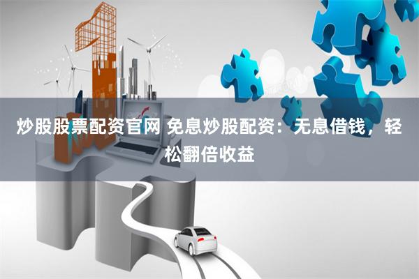炒股股票配资官网 免息炒股配资：无息借钱，轻松翻倍收益