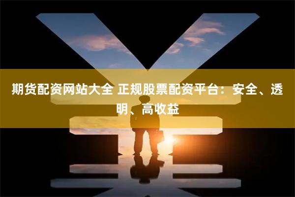 期货配资网站大全 正规股票配资平台：安全、透明、高收益