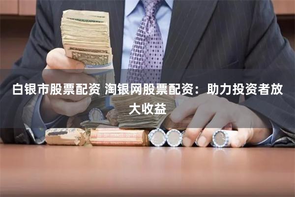 白银市股票配资 淘银网股票配资：助力投资者放大收益