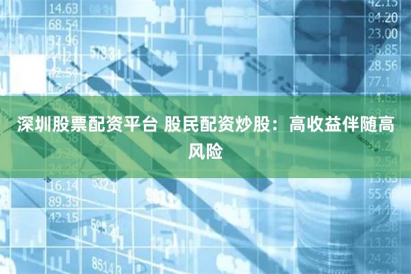深圳股票配资平台 股民配资炒股：高收益伴随高风险