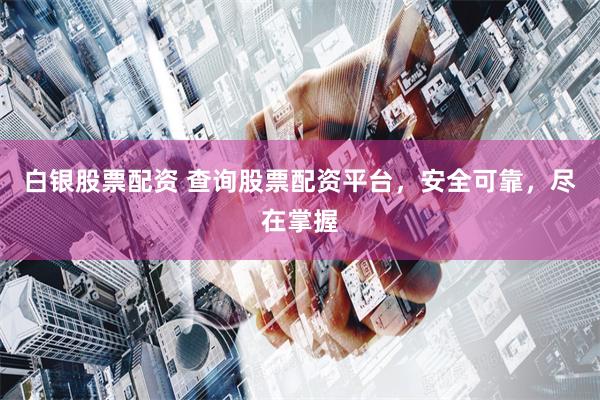 白银股票配资 查询股票配资平台，安全可靠，尽在掌握