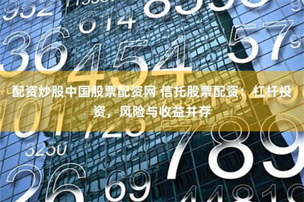 配资炒股中国股票配资网 信托股票配资：杠杆投资，风险与收益并存