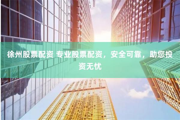 徐州股票配资 专业股票配资，安全可靠，助您投资无忧