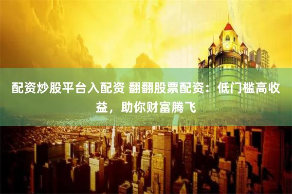 配资炒股平台入配资 翻翻股票配资：低门槛高收益，助你财富腾飞