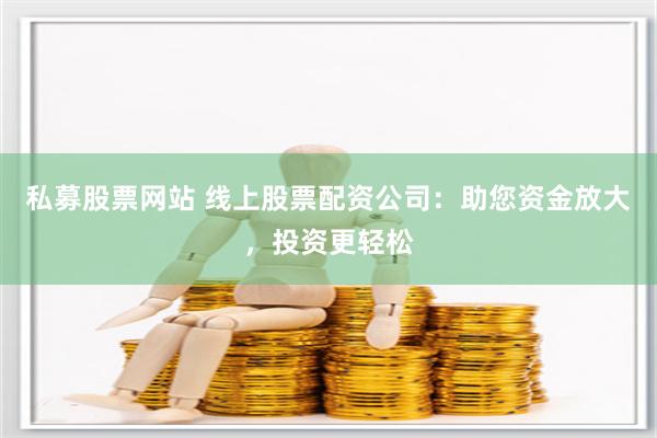 私募股票网站 线上股票配资公司：助您资金放大，投资更轻松