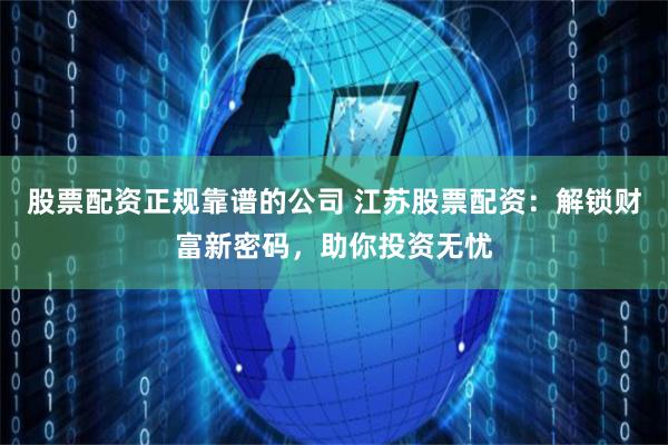 股票配资正规靠谱的公司 江苏股票配资：解锁财富新密码，助你投资无忧