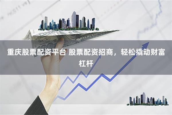 重庆股票配资平台 股票配资招商，轻松撬动财富杠杆