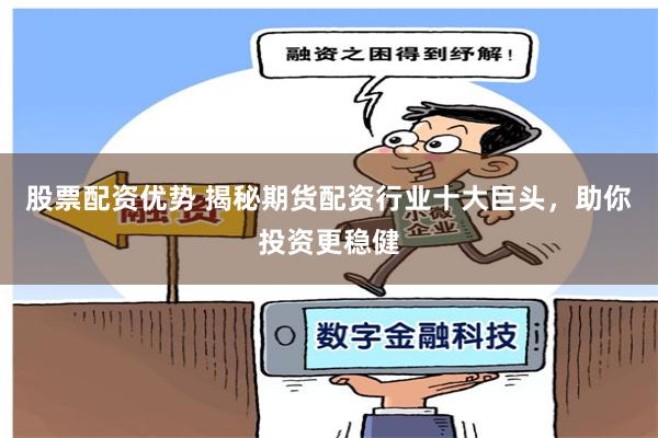 股票配资优势 揭秘期货配资行业十大巨头，助你投资更稳健