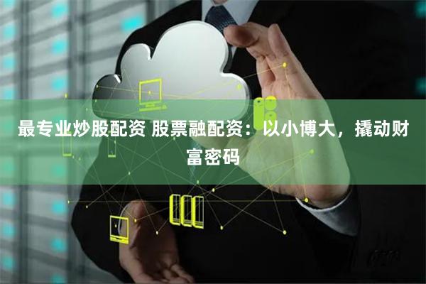 最专业炒股配资 股票融配资：以小博大，撬动财富密码