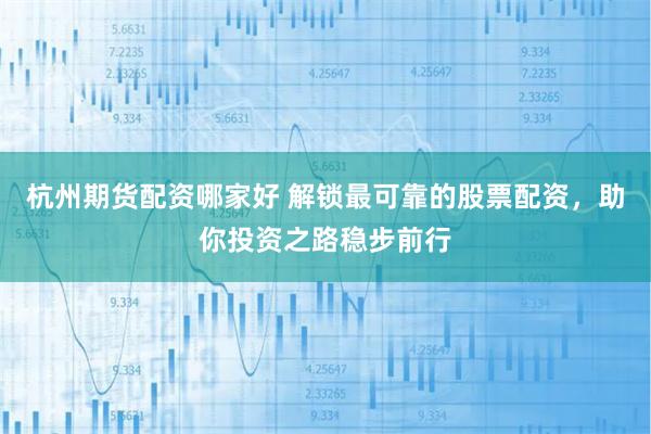 杭州期货配资哪家好 解锁最可靠的股票配资，助你投资之路稳步前行