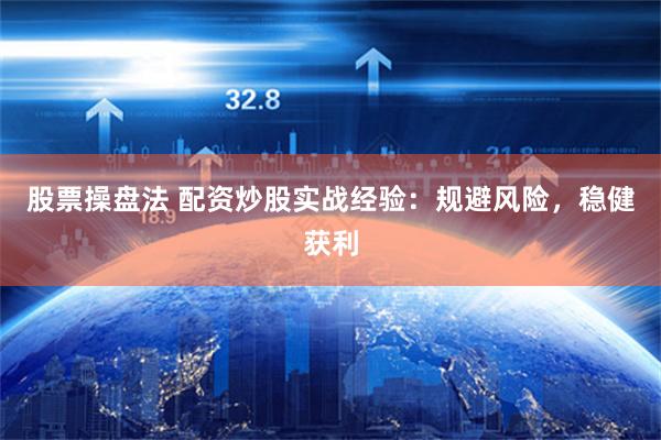股票操盘法 配资炒股实战经验：规避风险，稳健获利