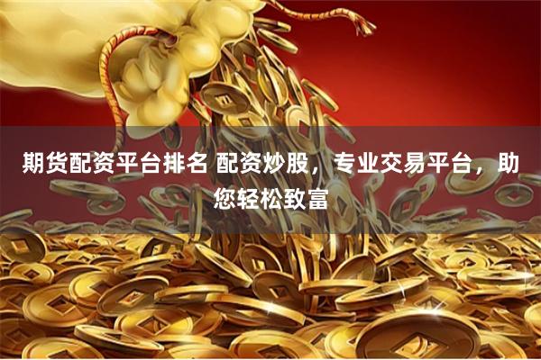 期货配资平台排名 配资炒股，专业交易平台，助您轻松致富