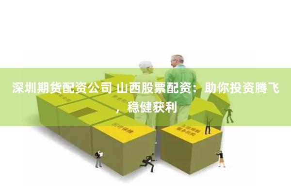 深圳期货配资公司 山西股票配资：助你投资腾飞，稳健获利
