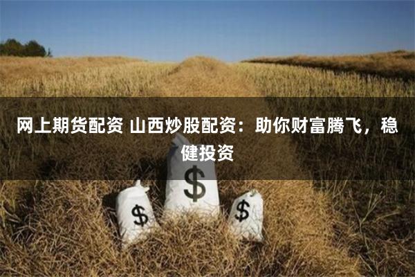 网上期货配资 山西炒股配资：助你财富腾飞，稳健投资