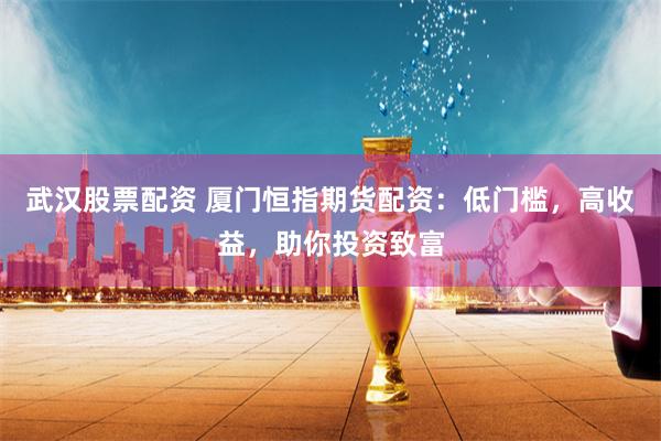 武汉股票配资 厦门恒指期货配资：低门槛，高收益，助你投资致富