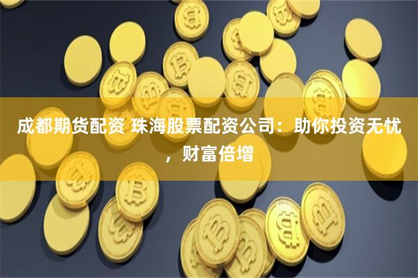 成都期货配资 珠海股票配资公司：助你投资无忧，财富倍增