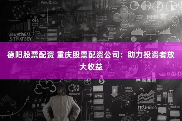 德阳股票配资 重庆股票配资公司：助力投资者放大收益