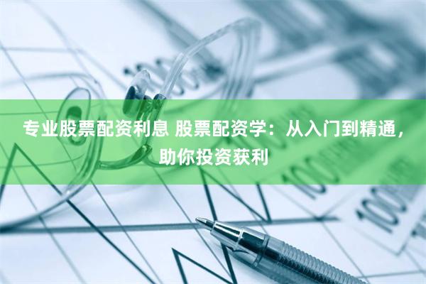 专业股票配资利息 股票配资学：从入门到精通，助你投资获利