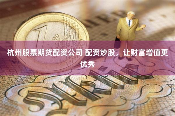 杭州股票期货配资公司 配资炒股，让财富增值更优秀