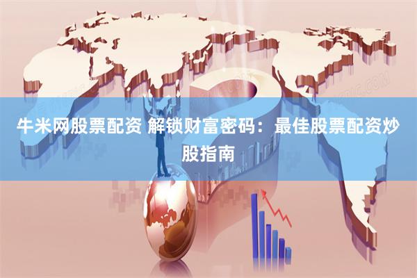 牛米网股票配资 解锁财富密码：最佳股票配资炒股指南