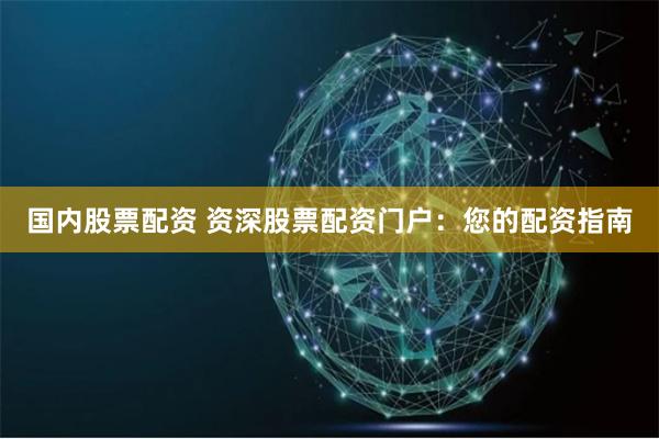 国内股票配资 资深股票配资门户：您的配资指南