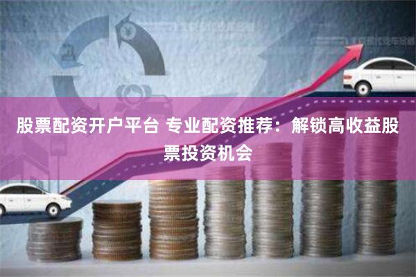股票配资开户平台 专业配资推荐：解锁高收益股票投资机会