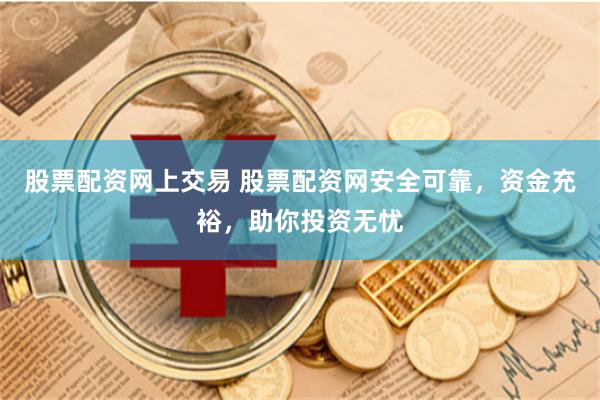 股票配资网上交易 股票配资网安全可靠，资金充裕，助你投资无忧