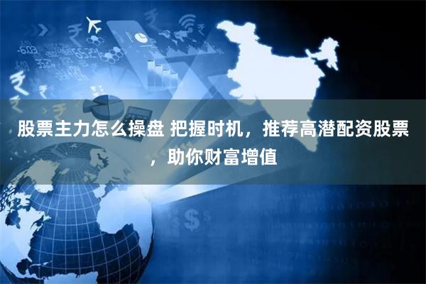 股票主力怎么操盘 把握时机，推荐高潜配资股票，助你财富增值