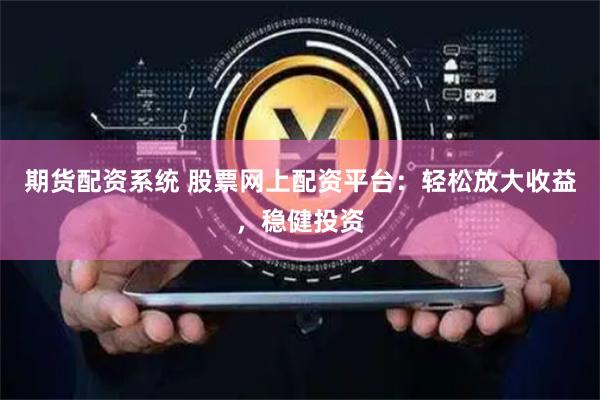 期货配资系统 股票网上配资平台：轻松放大收益，稳健投资