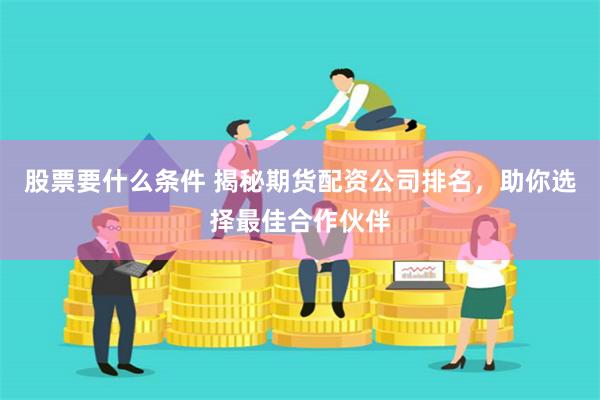 股票要什么条件 揭秘期货配资公司排名，助你选择最佳合作伙伴
