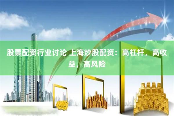 股票配资行业讨论 上海炒股配资：高杠杆，高收益，高风险