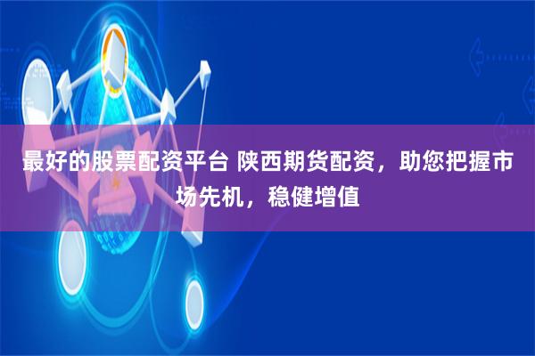 最好的股票配资平台 陕西期货配资，助您把握市场先机，稳健增值