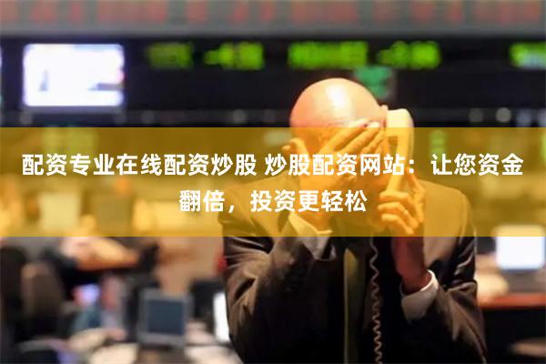 配资专业在线配资炒股 炒股配资网站：让您资金翻倍，投资更轻松