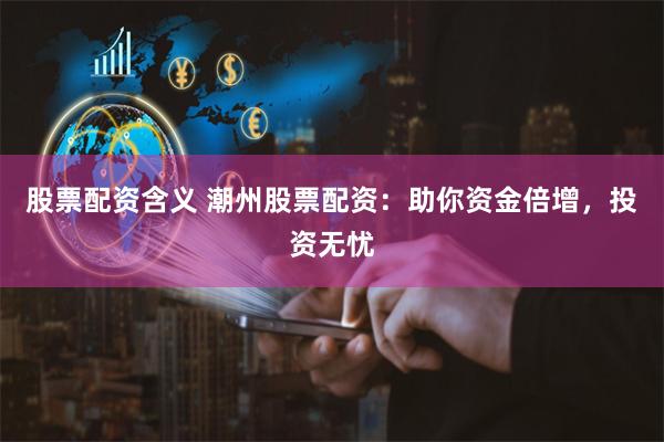 股票配资含义 潮州股票配资：助你资金倍增，投资无忧