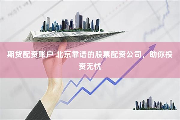 期货配资账户 北京靠谱的股票配资公司，助你投资无忧