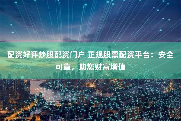 配资好评炒股配资门户 正规股票配资平台：安全可靠，助您财富增值