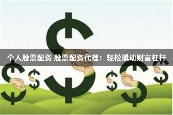 个人股票配资 股票配资代理：轻松撬动财富杠杆