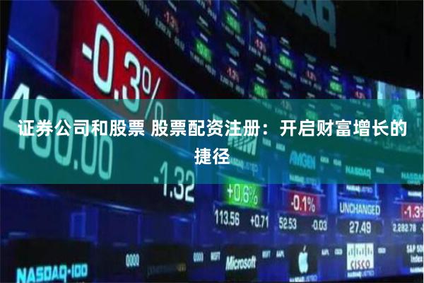 证券公司和股票 股票配资注册：开启财富增长的捷径