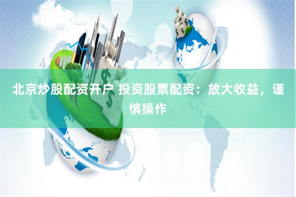 北京炒股配资开户 投资股票配资：放大收益，谨慎操作