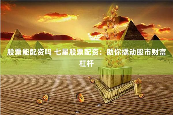 股票能配资吗 七星股票配资：助你撬动股市财富杠杆