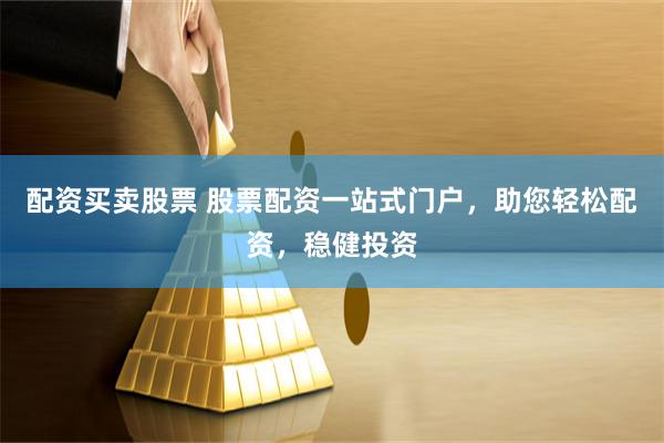 配资买卖股票 股票配资一站式门户，助您轻松配资，稳健投资