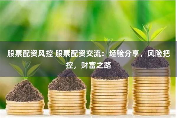 股票配资风控 股票配资交流：经验分享，风险把控，财富之路